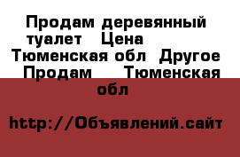 Продам деревянный туалет › Цена ­ 8 900 - Тюменская обл. Другое » Продам   . Тюменская обл.